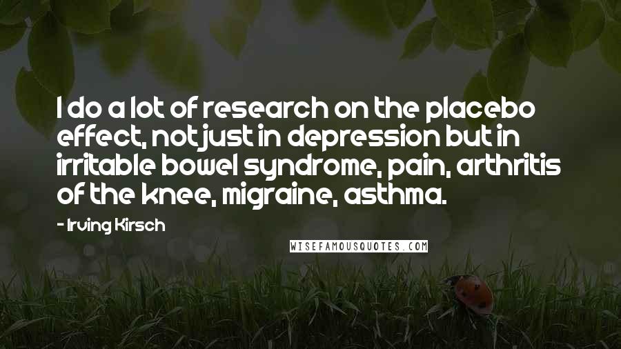 Irving Kirsch Quotes: I do a lot of research on the placebo effect, not just in depression but in irritable bowel syndrome, pain, arthritis of the knee, migraine, asthma.