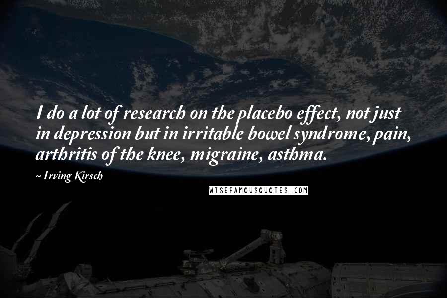 Irving Kirsch Quotes: I do a lot of research on the placebo effect, not just in depression but in irritable bowel syndrome, pain, arthritis of the knee, migraine, asthma.