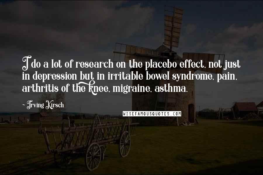 Irving Kirsch Quotes: I do a lot of research on the placebo effect, not just in depression but in irritable bowel syndrome, pain, arthritis of the knee, migraine, asthma.