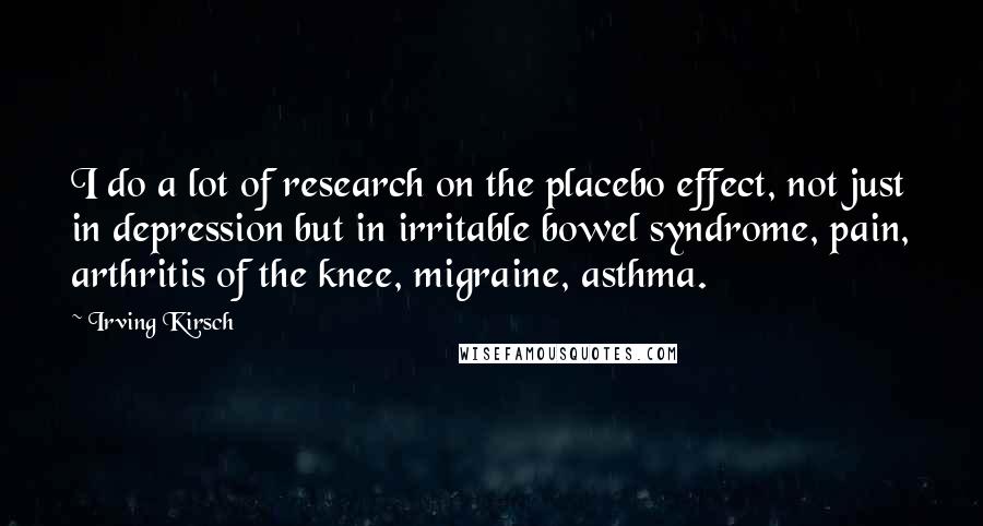 Irving Kirsch Quotes: I do a lot of research on the placebo effect, not just in depression but in irritable bowel syndrome, pain, arthritis of the knee, migraine, asthma.