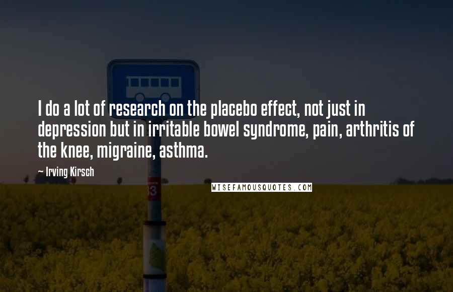Irving Kirsch Quotes: I do a lot of research on the placebo effect, not just in depression but in irritable bowel syndrome, pain, arthritis of the knee, migraine, asthma.
