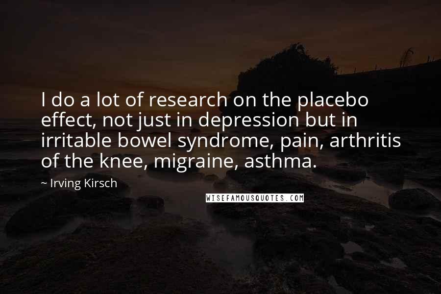 Irving Kirsch Quotes: I do a lot of research on the placebo effect, not just in depression but in irritable bowel syndrome, pain, arthritis of the knee, migraine, asthma.