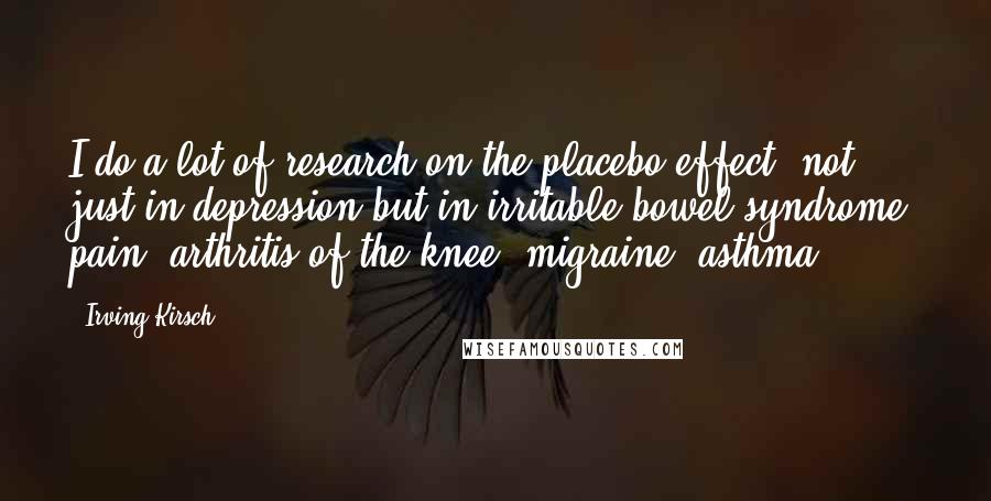 Irving Kirsch Quotes: I do a lot of research on the placebo effect, not just in depression but in irritable bowel syndrome, pain, arthritis of the knee, migraine, asthma.