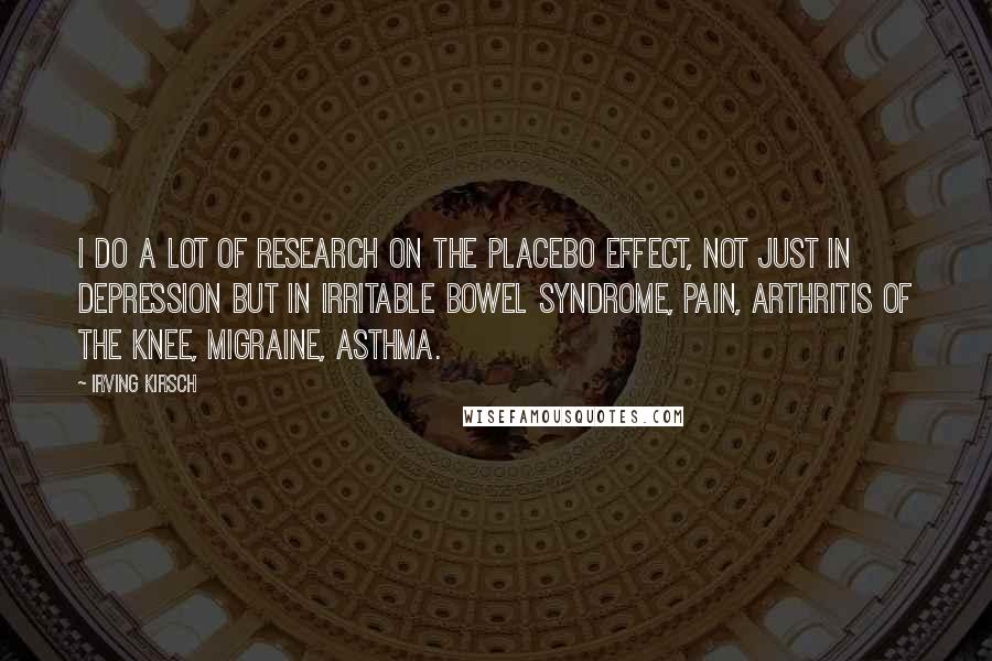 Irving Kirsch Quotes: I do a lot of research on the placebo effect, not just in depression but in irritable bowel syndrome, pain, arthritis of the knee, migraine, asthma.