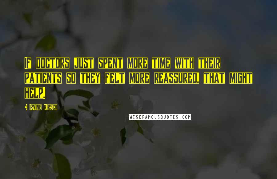 Irving Kirsch Quotes: If doctors just spent more time with their patients so they felt more reassured, that might help.