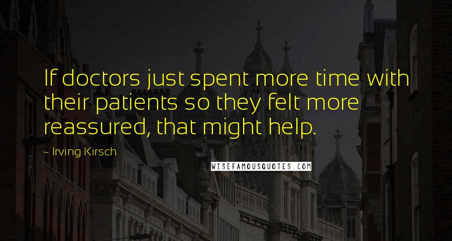 Irving Kirsch Quotes: If doctors just spent more time with their patients so they felt more reassured, that might help.
