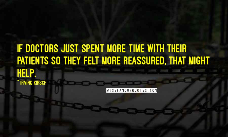 Irving Kirsch Quotes: If doctors just spent more time with their patients so they felt more reassured, that might help.