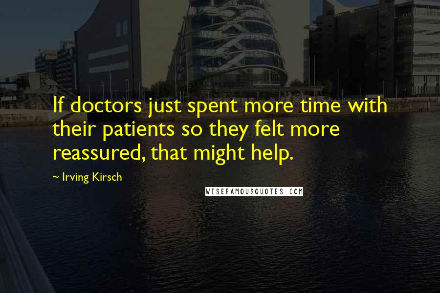 Irving Kirsch Quotes: If doctors just spent more time with their patients so they felt more reassured, that might help.