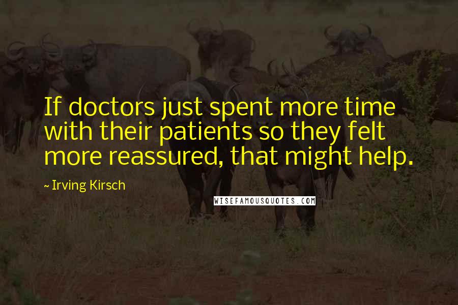 Irving Kirsch Quotes: If doctors just spent more time with their patients so they felt more reassured, that might help.