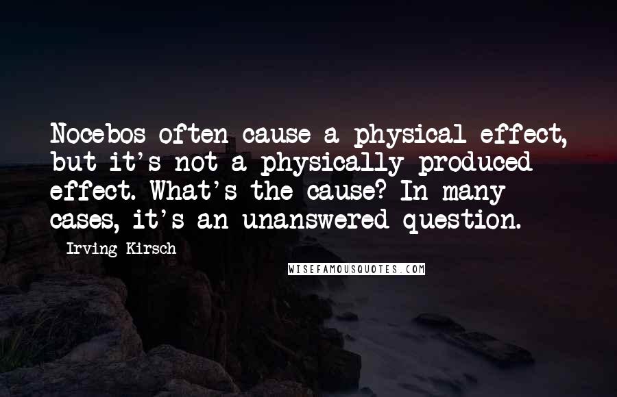 Irving Kirsch Quotes: Nocebos often cause a physical effect, but it's not a physically produced effect. What's the cause? In many cases, it's an unanswered question.