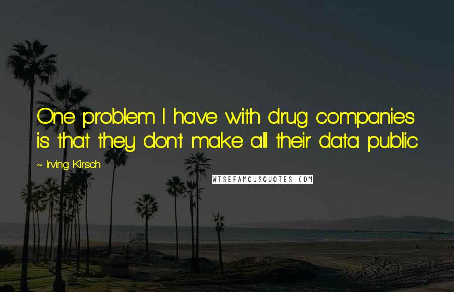 Irving Kirsch Quotes: One problem I have with drug companies is that they don't make all their data public.