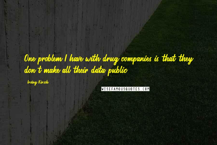 Irving Kirsch Quotes: One problem I have with drug companies is that they don't make all their data public.