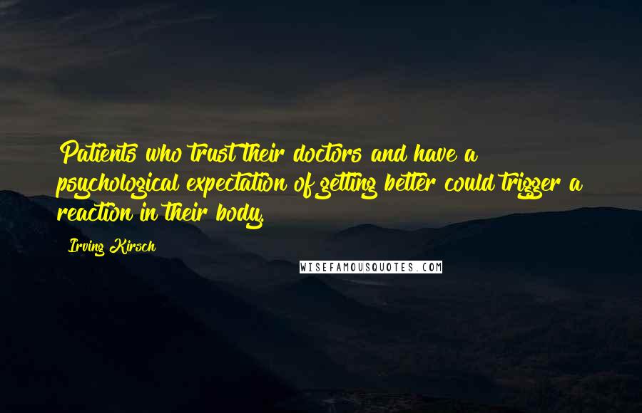 Irving Kirsch Quotes: Patients who trust their doctors and have a psychological expectation of getting better could trigger a reaction in their body.
