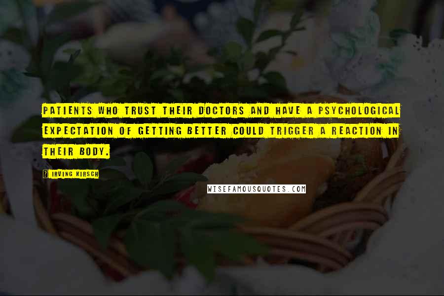 Irving Kirsch Quotes: Patients who trust their doctors and have a psychological expectation of getting better could trigger a reaction in their body.