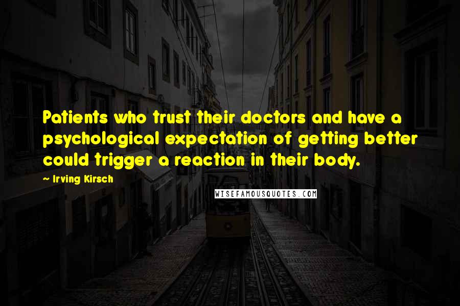 Irving Kirsch Quotes: Patients who trust their doctors and have a psychological expectation of getting better could trigger a reaction in their body.