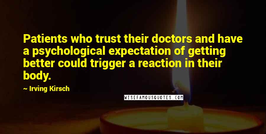 Irving Kirsch Quotes: Patients who trust their doctors and have a psychological expectation of getting better could trigger a reaction in their body.