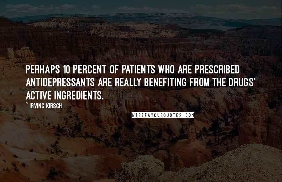 Irving Kirsch Quotes: Perhaps 10 percent of patients who are prescribed antidepressants are really benefiting from the drugs' active ingredients.