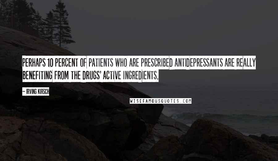Irving Kirsch Quotes: Perhaps 10 percent of patients who are prescribed antidepressants are really benefiting from the drugs' active ingredients.