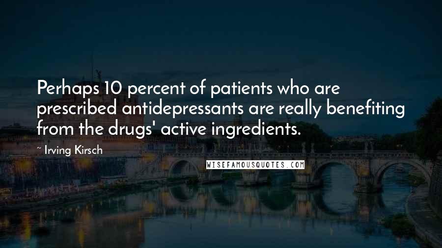 Irving Kirsch Quotes: Perhaps 10 percent of patients who are prescribed antidepressants are really benefiting from the drugs' active ingredients.