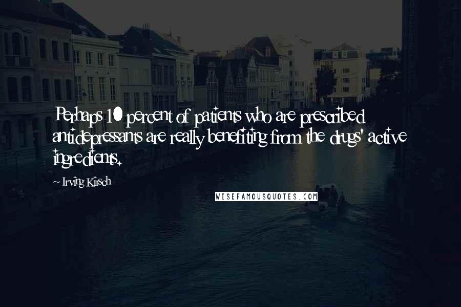 Irving Kirsch Quotes: Perhaps 10 percent of patients who are prescribed antidepressants are really benefiting from the drugs' active ingredients.