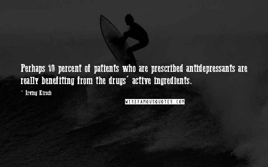 Irving Kirsch Quotes: Perhaps 10 percent of patients who are prescribed antidepressants are really benefiting from the drugs' active ingredients.