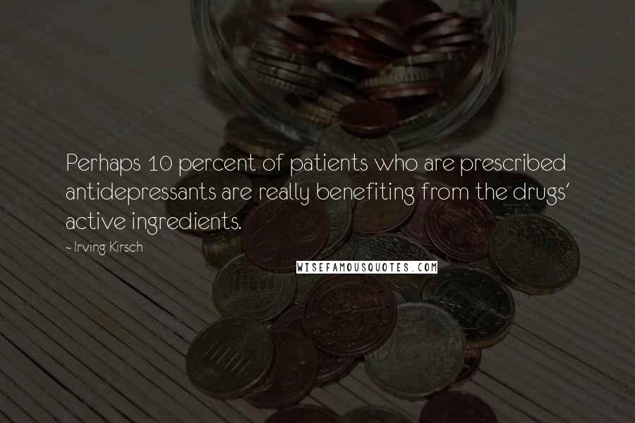 Irving Kirsch Quotes: Perhaps 10 percent of patients who are prescribed antidepressants are really benefiting from the drugs' active ingredients.