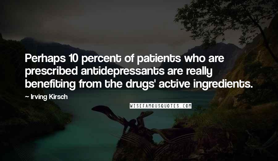 Irving Kirsch Quotes: Perhaps 10 percent of patients who are prescribed antidepressants are really benefiting from the drugs' active ingredients.