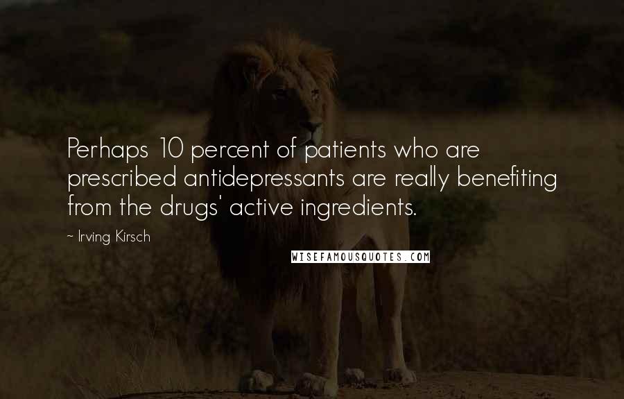 Irving Kirsch Quotes: Perhaps 10 percent of patients who are prescribed antidepressants are really benefiting from the drugs' active ingredients.