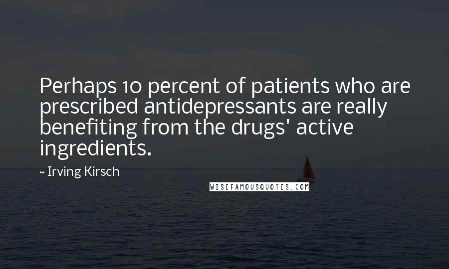 Irving Kirsch Quotes: Perhaps 10 percent of patients who are prescribed antidepressants are really benefiting from the drugs' active ingredients.