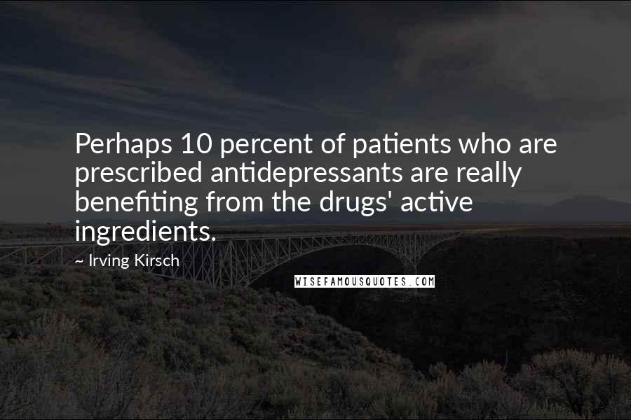 Irving Kirsch Quotes: Perhaps 10 percent of patients who are prescribed antidepressants are really benefiting from the drugs' active ingredients.