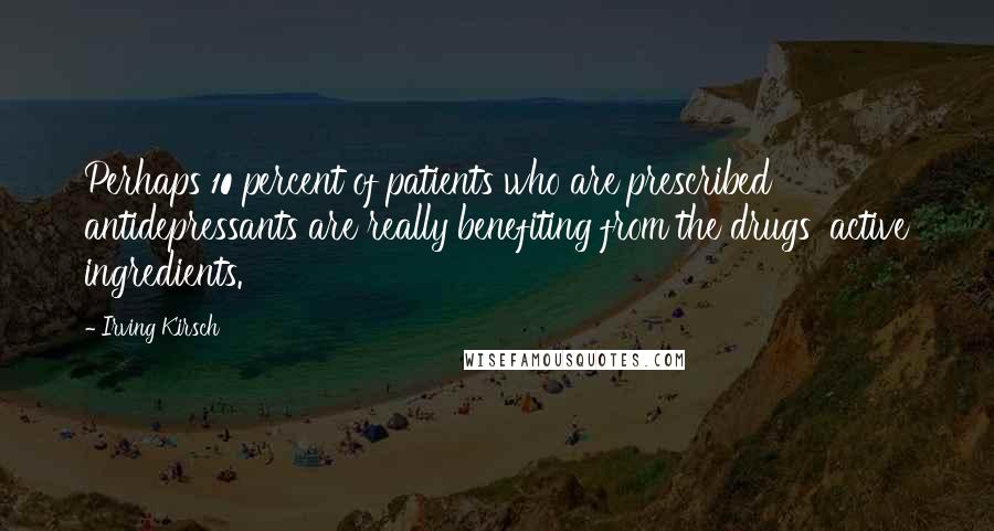 Irving Kirsch Quotes: Perhaps 10 percent of patients who are prescribed antidepressants are really benefiting from the drugs' active ingredients.