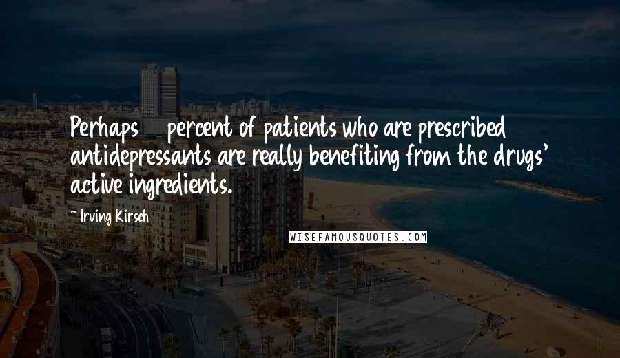 Irving Kirsch Quotes: Perhaps 10 percent of patients who are prescribed antidepressants are really benefiting from the drugs' active ingredients.