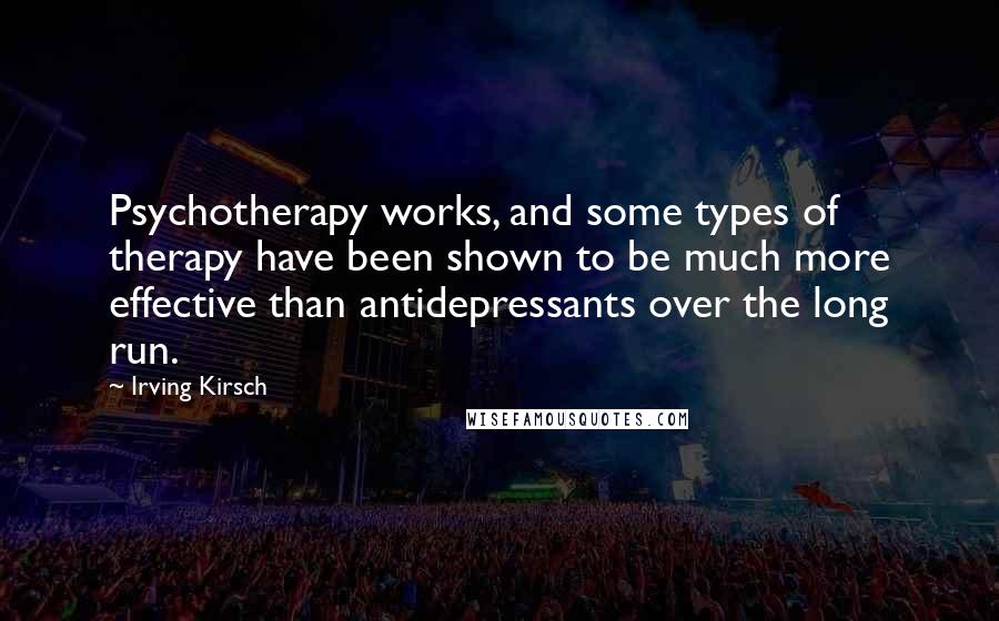 Irving Kirsch Quotes: Psychotherapy works, and some types of therapy have been shown to be much more effective than antidepressants over the long run.