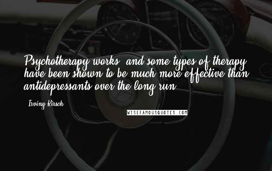 Irving Kirsch Quotes: Psychotherapy works, and some types of therapy have been shown to be much more effective than antidepressants over the long run.