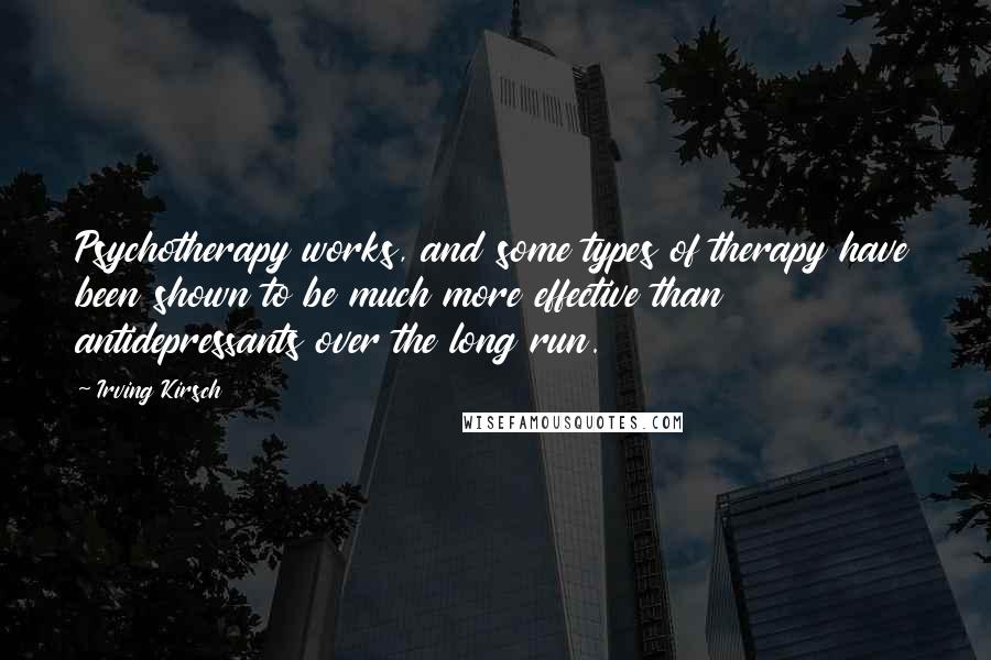 Irving Kirsch Quotes: Psychotherapy works, and some types of therapy have been shown to be much more effective than antidepressants over the long run.