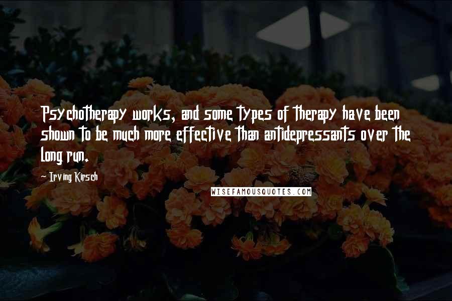 Irving Kirsch Quotes: Psychotherapy works, and some types of therapy have been shown to be much more effective than antidepressants over the long run.