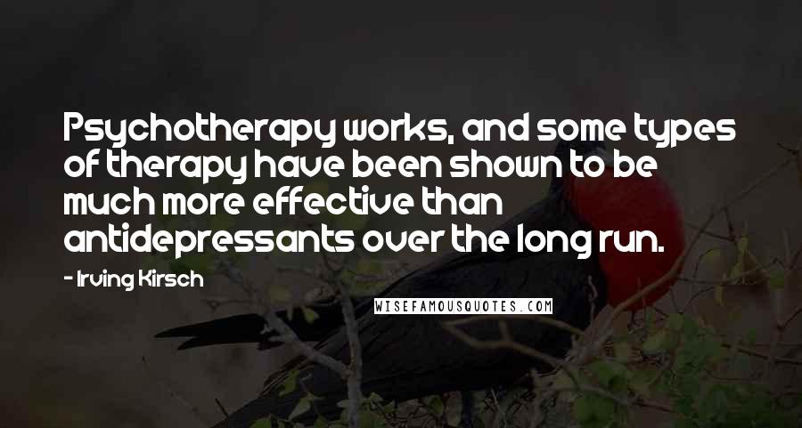 Irving Kirsch Quotes: Psychotherapy works, and some types of therapy have been shown to be much more effective than antidepressants over the long run.