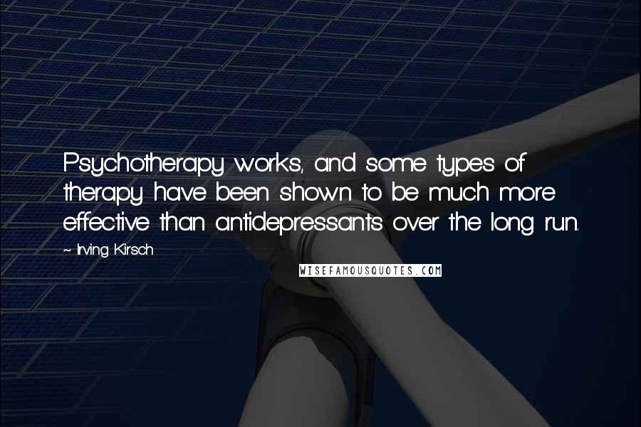 Irving Kirsch Quotes: Psychotherapy works, and some types of therapy have been shown to be much more effective than antidepressants over the long run.