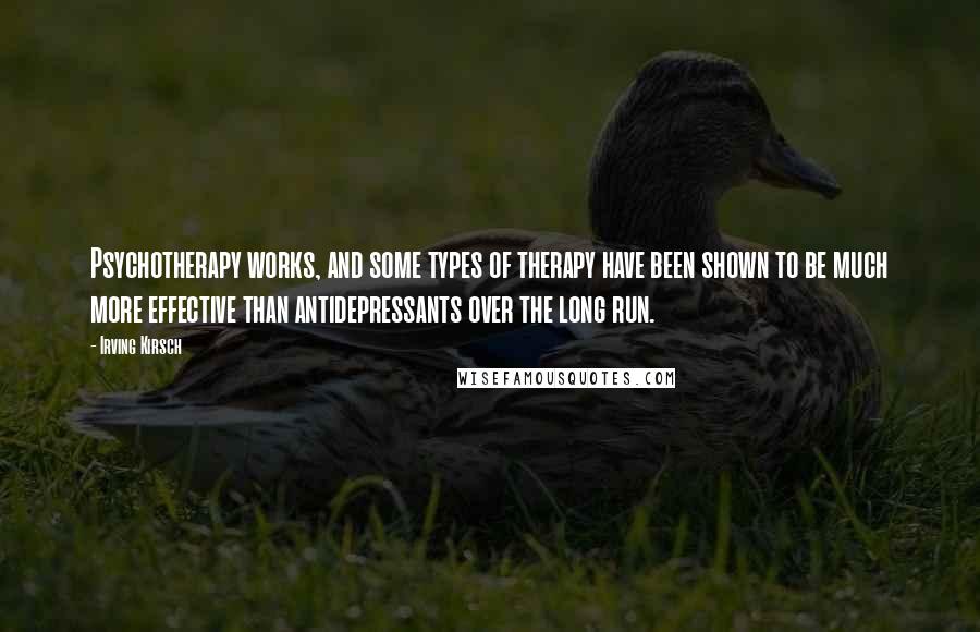 Irving Kirsch Quotes: Psychotherapy works, and some types of therapy have been shown to be much more effective than antidepressants over the long run.