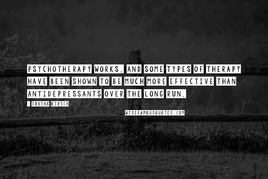 Irving Kirsch Quotes: Psychotherapy works, and some types of therapy have been shown to be much more effective than antidepressants over the long run.