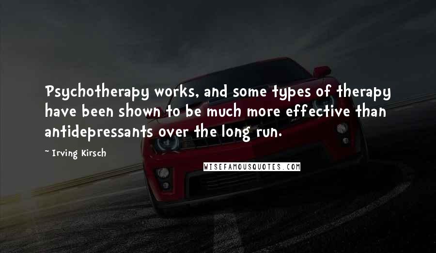 Irving Kirsch Quotes: Psychotherapy works, and some types of therapy have been shown to be much more effective than antidepressants over the long run.