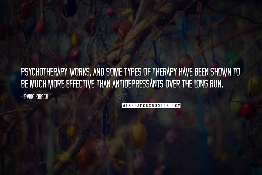 Irving Kirsch Quotes: Psychotherapy works, and some types of therapy have been shown to be much more effective than antidepressants over the long run.