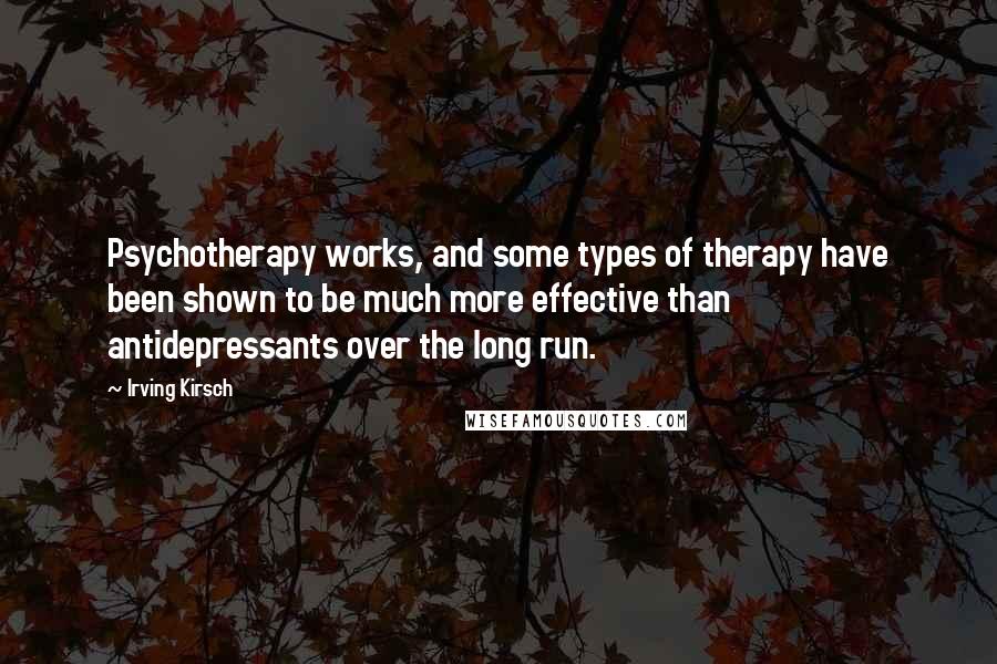 Irving Kirsch Quotes: Psychotherapy works, and some types of therapy have been shown to be much more effective than antidepressants over the long run.