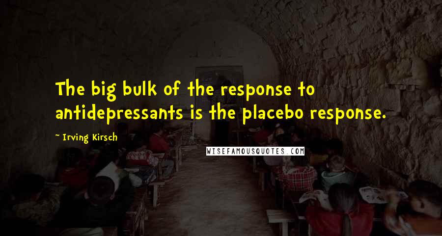 Irving Kirsch Quotes: The big bulk of the response to antidepressants is the placebo response.