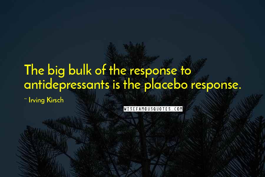 Irving Kirsch Quotes: The big bulk of the response to antidepressants is the placebo response.