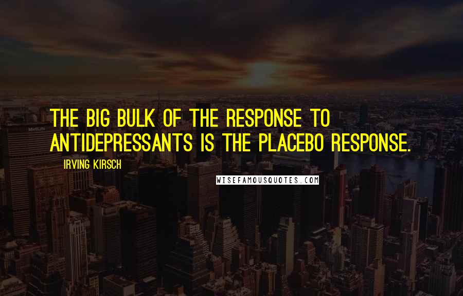 Irving Kirsch Quotes: The big bulk of the response to antidepressants is the placebo response.