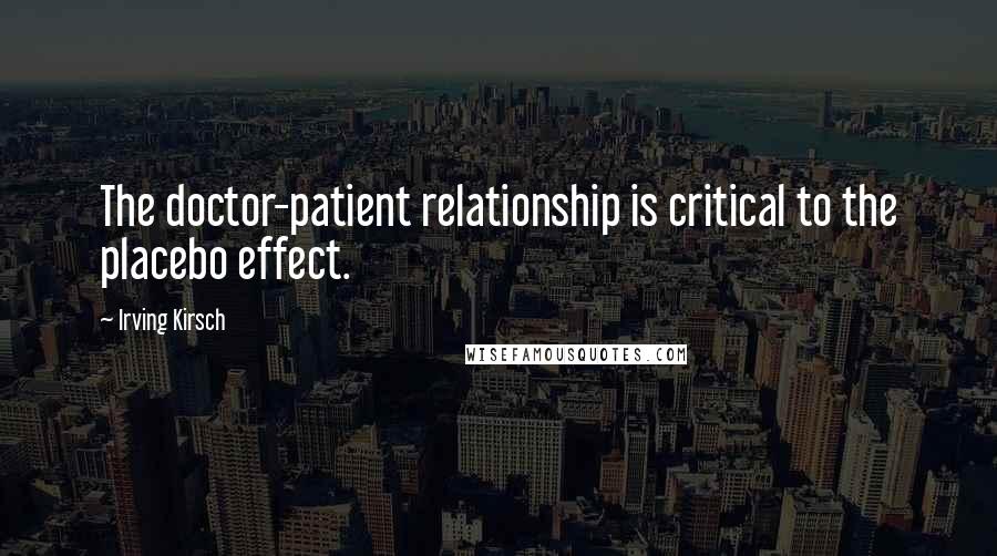 Irving Kirsch Quotes: The doctor-patient relationship is critical to the placebo effect.