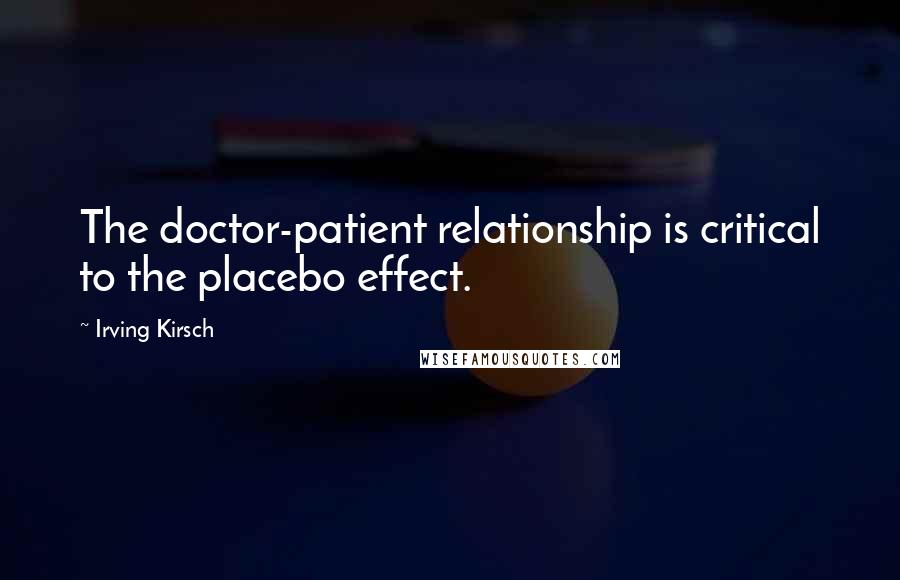 Irving Kirsch Quotes: The doctor-patient relationship is critical to the placebo effect.