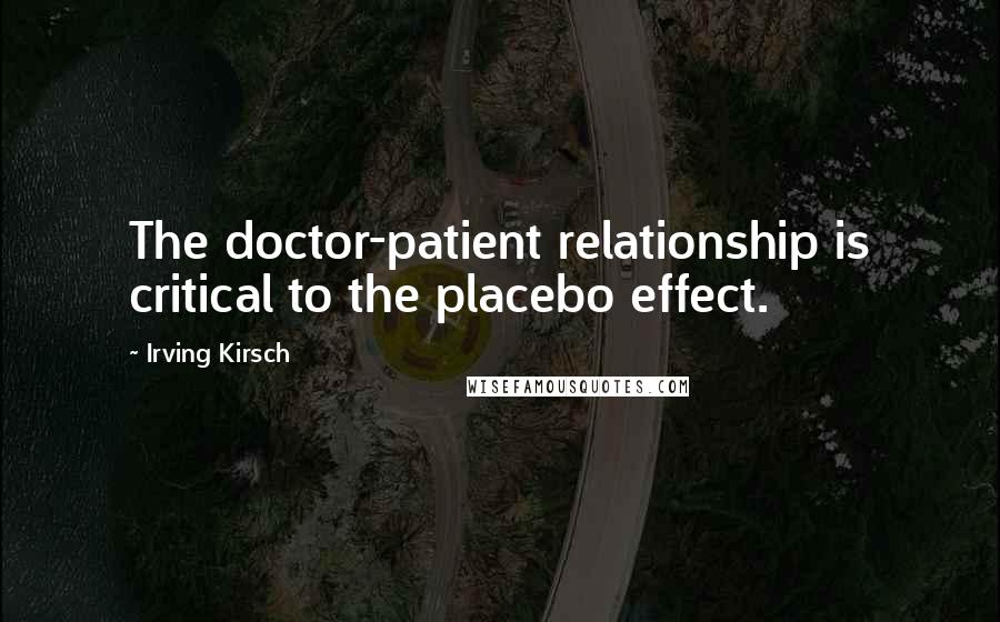 Irving Kirsch Quotes: The doctor-patient relationship is critical to the placebo effect.