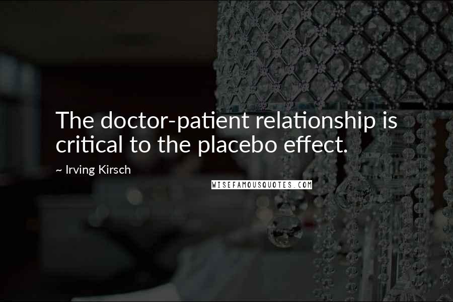 Irving Kirsch Quotes: The doctor-patient relationship is critical to the placebo effect.